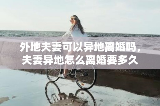 外地夫妻可以异地离婚吗，夫妻异地怎么离婚要多久