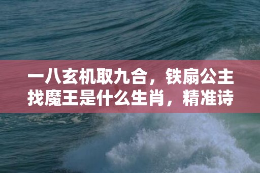 一八玄机取九合，铁扇公主找魔王是什么生肖，精准诗词落实