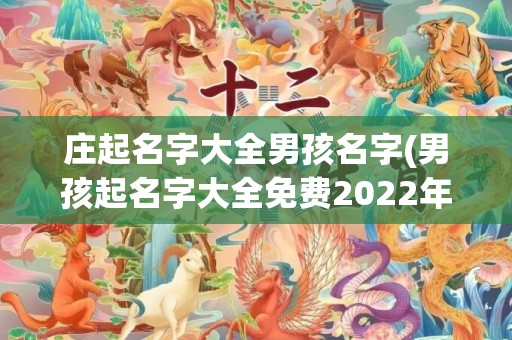 庄起名字大全男孩名字(男孩起名字大全免费2022年属虎)