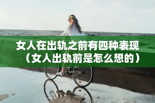 女人在出轨之前有四种表现（女人出轨前是怎么想的）