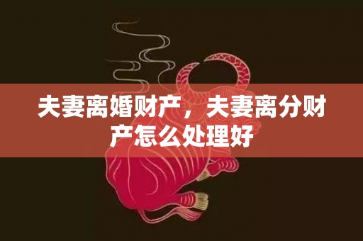 夫妻离婚财产，夫妻离分财产怎么处理好