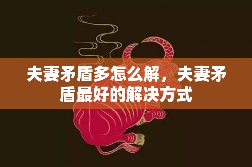 夫妻矛盾多怎么解，夫妻矛盾最好的解决方式