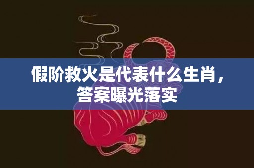 假阶救火是代表什么生肖，答案曝光落实