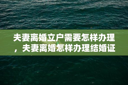 夫妻离婚立户需要怎样办理，夫妻离婚怎样办理结婚证明