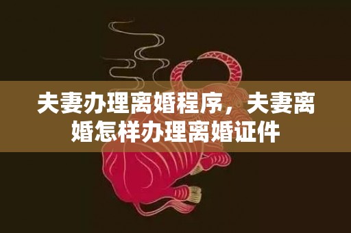 夫妻办理离婚程序，夫妻离婚怎样办理离婚证件