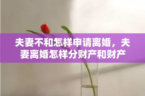 夫妻不和怎样申请离婚，夫妻离婚怎样分财产和财产