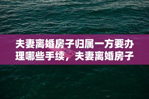 夫妻离婚房子归属一方要办理哪些手续，夫妻离婚房子归属权怎么写