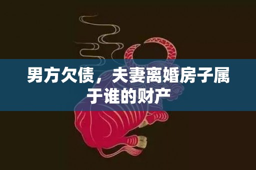 男方欠债，夫妻离婚房子属于谁的财产