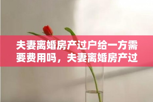 夫妻离婚房产过户给一方需要费用吗，夫妻离婚房产过户费怎么算