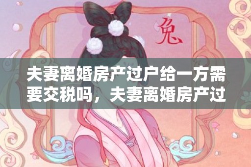 夫妻离婚房产过户给一方需要交税吗，夫妻离婚房产过户收费吗