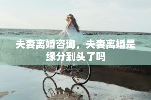 夫妻离婚咨询，夫妻离婚是缘分到头了吗