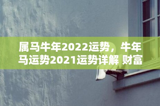 属马牛年2022运势，牛年马运势2021运势详解 财富开始波动