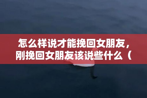 怎么样说才能挽回女朋友，刚挽回女朋友该说些什么（挽回前女友应该说什么）