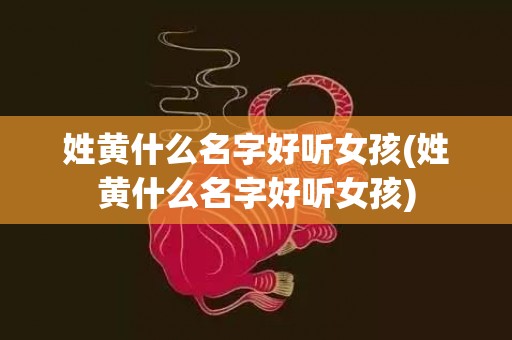 姓黄什么名字好听女孩(姓黄什么名字好听女孩)