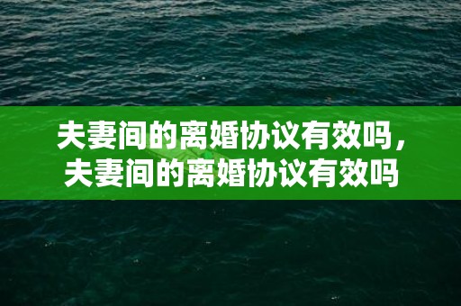 夫妻间的离婚协议有效吗，夫妻间的离婚协议有效吗