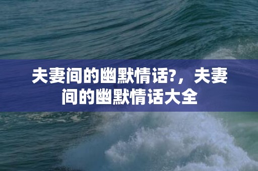 夫妻间的幽默情话?，夫妻间的幽默情话大全