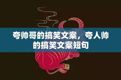 夸帅哥的搞笑文案，夸人帅的搞笑文案短句