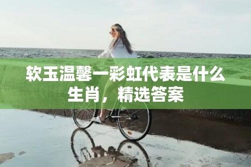 软玉温馨一彩虹代表是什么生肖，精选答案