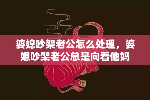 婆媳吵架老公怎么处理，婆媳吵架老公总是向着他妈