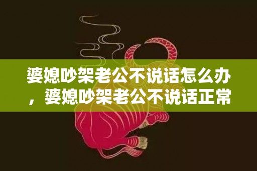 婆媳吵架老公不说话怎么办，婆媳吵架老公不说话正常吗