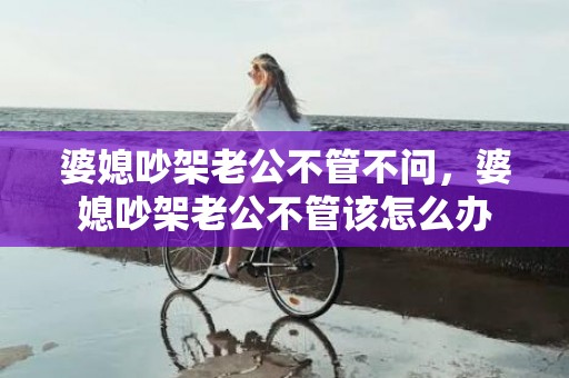 婆媳吵架老公不管不问，婆媳吵架老公不管该怎么办