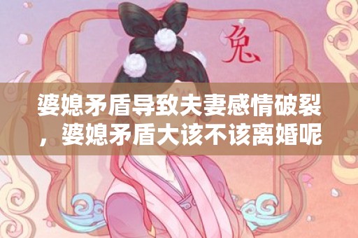 婆媳矛盾导致夫妻感情破裂，婆媳矛盾大该不该离婚呢