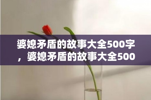 婆媳矛盾的故事大全500字，婆媳矛盾的故事大全500字