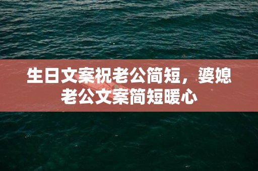 生日文案祝老公简短，婆媳老公文案简短暖心