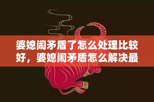 婆媳闹矛盾了怎么处理比较好，婆媳闹矛盾怎么解决最好