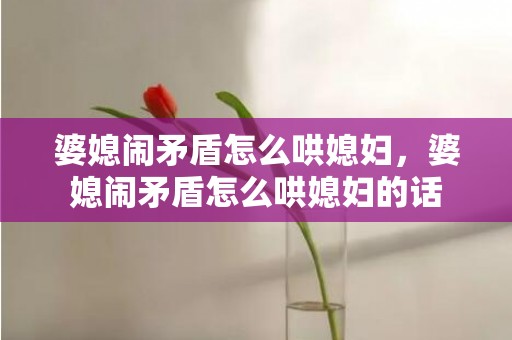 婆媳闹矛盾怎么哄媳妇，婆媳闹矛盾怎么哄媳妇的话