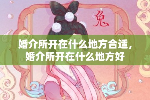 婚介所开在什么地方合适，婚介所开在什么地方好