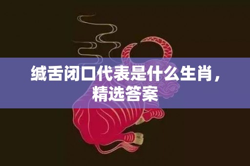 缄舌闭口代表是什么生肖，精选答案