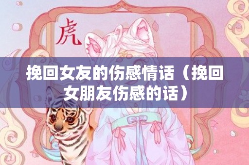 挽回女友的伤感情话（挽回女朋友伤感的话）