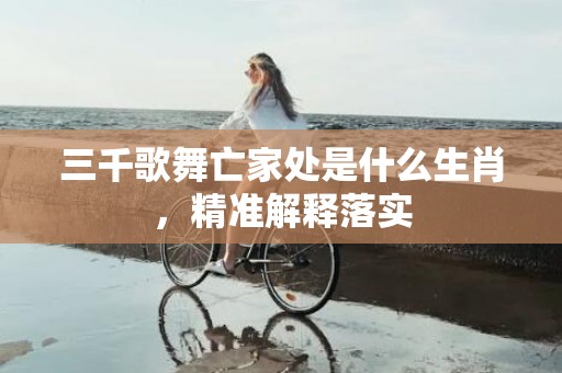 三千歌舞亡家处是什么生肖，精准解释落实