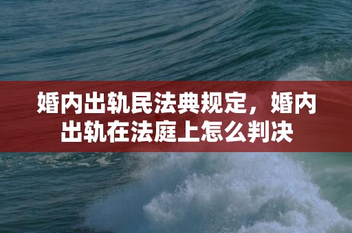 婚内出轨民法典规定，婚内出轨在法庭上怎么判决