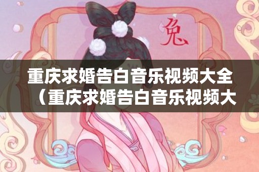 重庆求婚告白音乐视频大全（重庆求婚告白音乐视频大全最新）