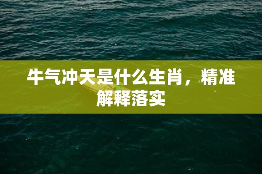 牛气冲天是什么生肖，精准解释落实