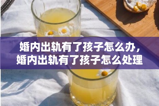 婚内出轨有了孩子怎么办，婚内出轨有了孩子怎么处理