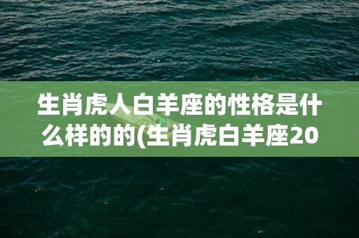 生肖虎人白羊座的性格是什么样的的(生肖虎白羊座2023年运势)