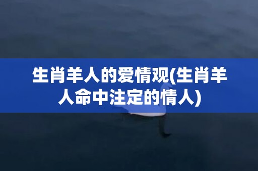 生肖羊人的爱情观(生肖羊人命中注定的情人)