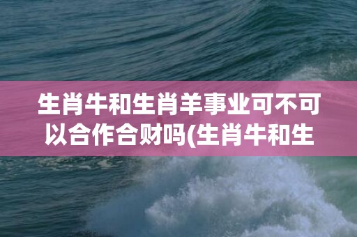 生肖牛和生肖羊事业可不可以合作合财吗(生肖牛和生肖羊相冲如何化解)