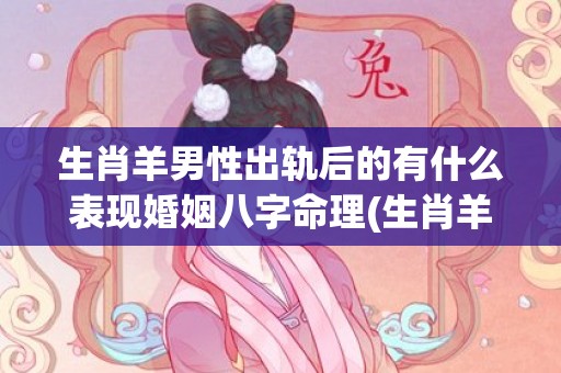 生肖羊男性出轨后的有什么表现婚姻八字命理(生肖羊容易出轨吗)