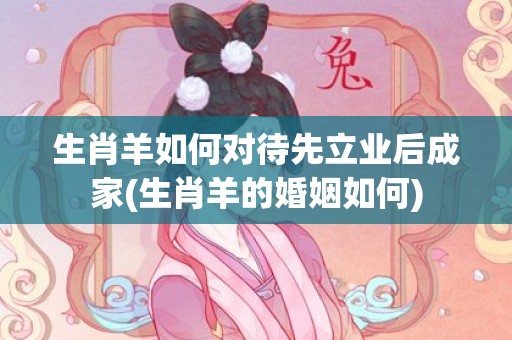 生肖羊如何对待先立业后成家(生肖羊的婚姻如何)