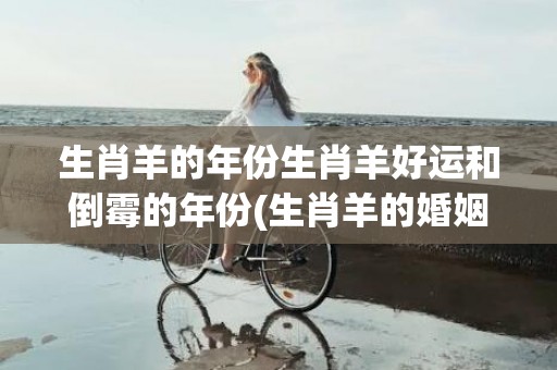 生肖羊的年份生肖羊好运和倒霉的年份(生肖羊的婚姻和命运如何)