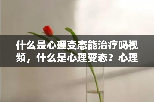 什么是心理变态能治疗吗视频，什么是心理变态？心理变态有哪些症状表现？