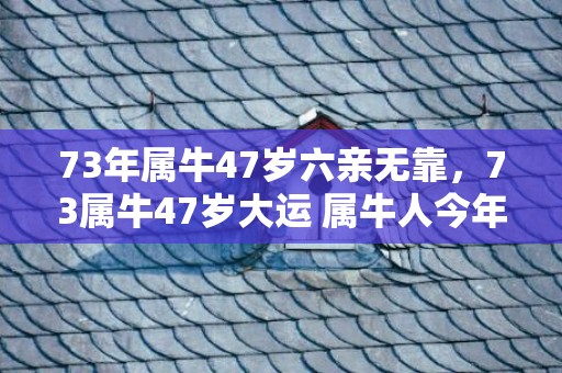 73年属牛47岁六亲无靠，73属牛47岁大运 属牛人今年不要常去医院