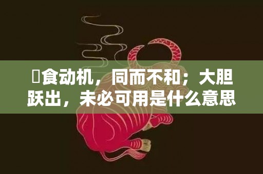 揾食动机，同而不和；大胆跃出，未必可用是什么意思是什么含义，精选解答