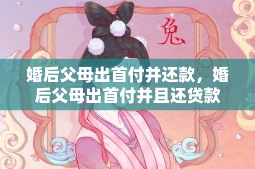 婚后父母出首付并还款，婚后父母出首付并且还贷款