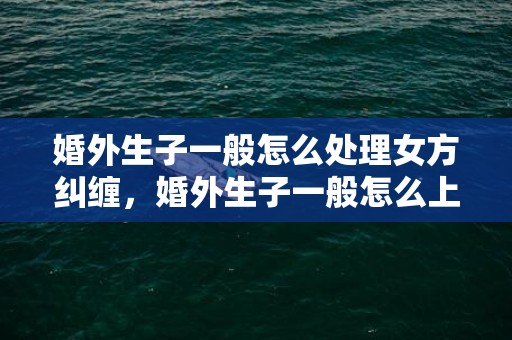 婚外生子一般怎么处理女方纠缠，婚外生子一般怎么上户口