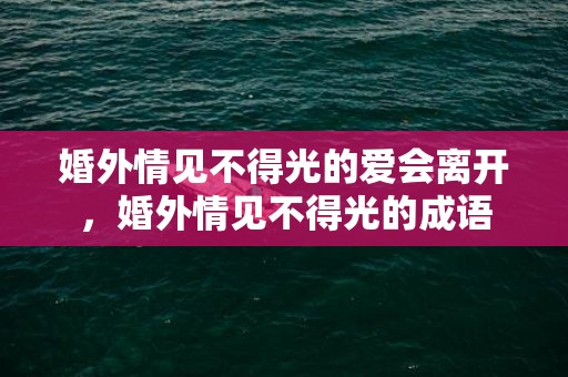 婚外情见不得光的爱会离开，婚外情见不得光的成语